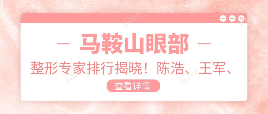 马鞍山眼部整形医生排行揭晓!陈浩、王军、李智明技术获赞!