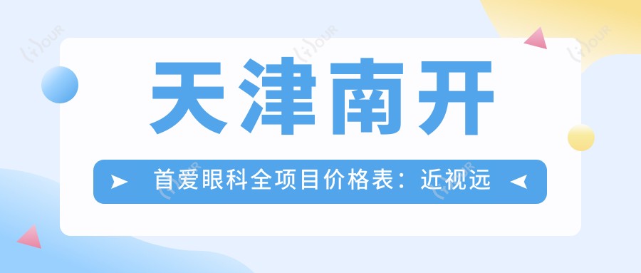 天津南开首爱眼科全项目价格表:近视远视矫正至散光白内障手术费用详列