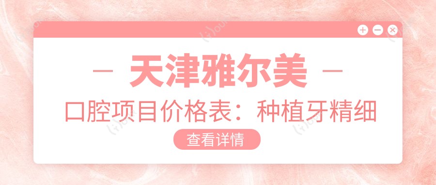 天津雅尔美口腔项目价格表:种植牙精细方案+牙齿矫正实惠,多面价格2890+起