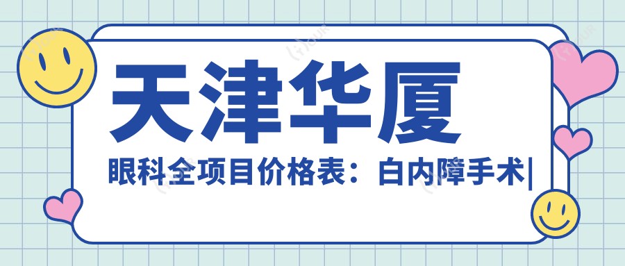天津华厦眼科全项目价格表:白内障手术|开眼角整形|远视矫正+散光治疗+近视手术icl晶体植入|准分子激光实惠