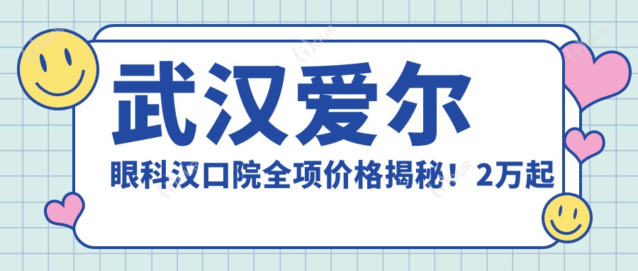 武汉爱尔眼科汉口院全项价格揭秘!2万起详细清单,品质服务看得见!