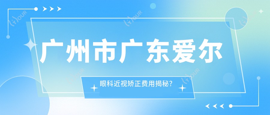 广州市广东爱尔眼科近视矫正费用揭秘?全飞秒近视手术约1.5W+ 半飞秒亲民价1W+ ICL晶体植入2.5W+起