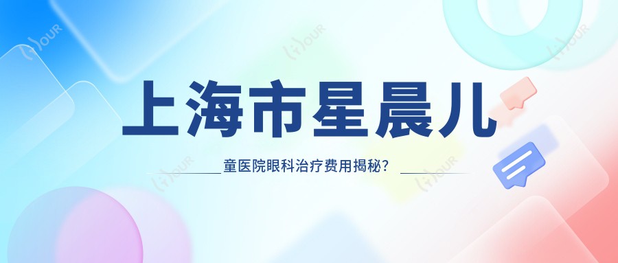 上海市星晨儿童医院眼科治疗费用揭秘?近视激光约1.5W+ 斜视矫正2W+ 小儿白内障手术3W+