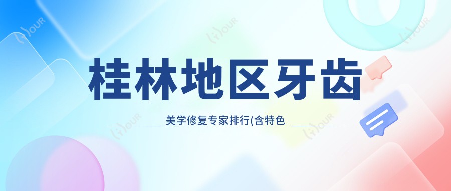 桂林地区牙齿美学修复医生排行(含特色项目+推荐)_桂林看牙优选