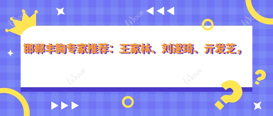 邯郸丰胸医生推荐:王家林、刘遂琦、亓发芝,精通胸部整形与美化