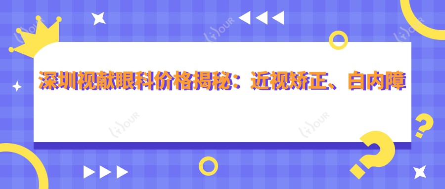 深圳视献眼科价格揭秘:近视矫正、白内障手术等眼科项目费用一览