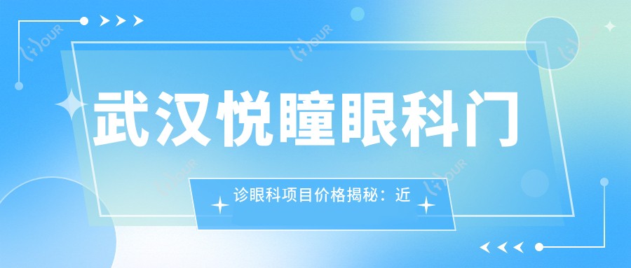 武汉悦瞳眼科门诊眼科项目价格揭秘:近视手术、白内障治疗多少钱?