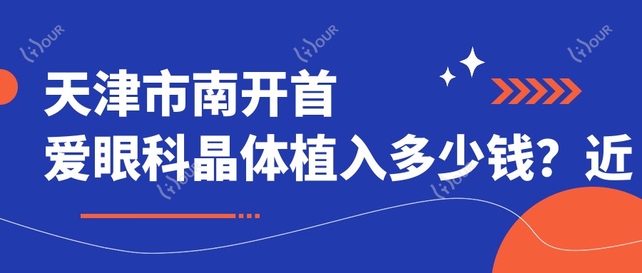 天津市南开首爱眼科晶体植入多少钱?近视矫正1W+/白内障手术2W+/干眼治疗套餐5K+