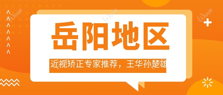 岳阳地区近视矫正医生推荐,王华孙楚雄精通激光与晶体植入术