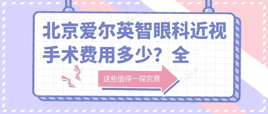 北京爱尔英智眼科近视手术费用多少?全飞秒亲民价1W+ 半飞秒精选1.5W+ ICL晶体植入2.5W+可选