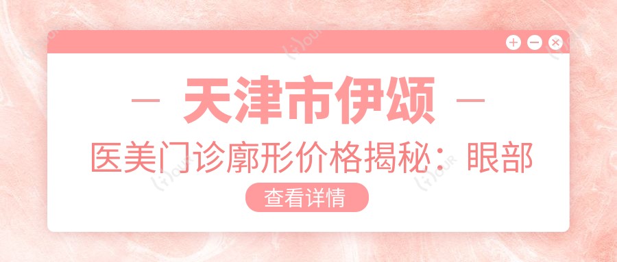天津市伊颂医美门诊廓形价格揭秘:眼部整形8K+ 鼻综合1.5W+ 脂肪填充1.2W+