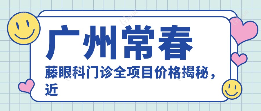广州常春藤眼科门诊全项目价格揭秘,近视激光&白内障手术等热门眼科项目费用一览