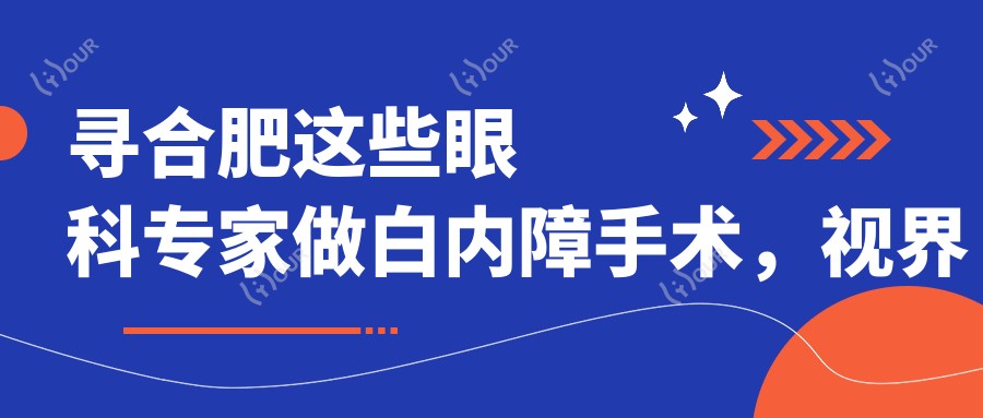 寻合肥这些眼科医生做白内障手术,视界焕然一新
