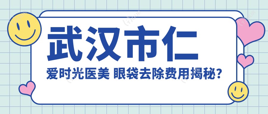 武汉市仁爱时光医美 眼袋去除费用揭秘?眼部整形约1W+/皮肤管理数千至万+/隆鼻项目2W+