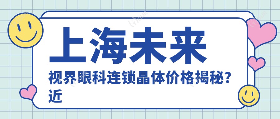 上海未来视界眼科连锁晶体价格揭秘?近视矫正全飞秒亲民价+ICL植入高端选+激光手术性价比之选