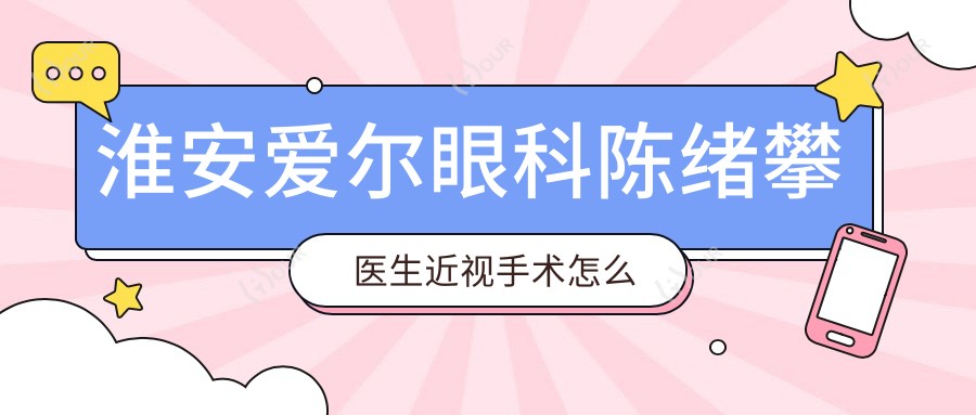淮安爱尔眼科陈绪攀医生近视手术怎么样?还有其他精通屈光手术医生吗?