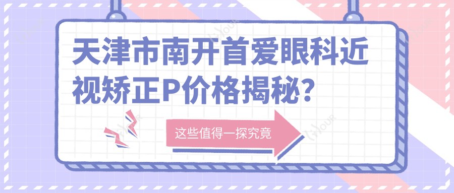 天津市南开首爱眼科近视矫正P价格揭秘？全飞秒亲民价1W+ 半飞秒性价比之选近1W 晶体植入高端定制约3W