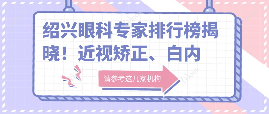 绍兴眼科医生排行榜揭晓!近视矫正、白内障手术技术精细,地址详情一网打尽!