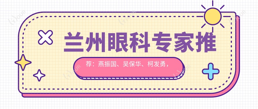 兰州眼科医生推荐:燕振国、吴保华、柯发勇,精通眼部治疗,擅长近视矫正、白内障手术