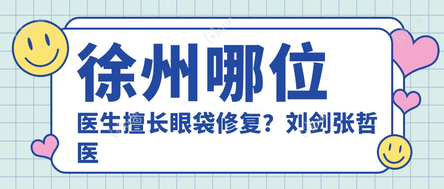 徐州哪位医生擅长眼袋修复?刘剑张哲医生备受推崇