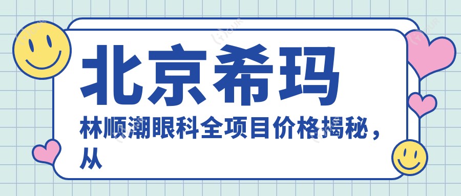 北京希玛林顺潮眼科全项目价格揭秘,从基础到特色多面涵盖,费用12800元起