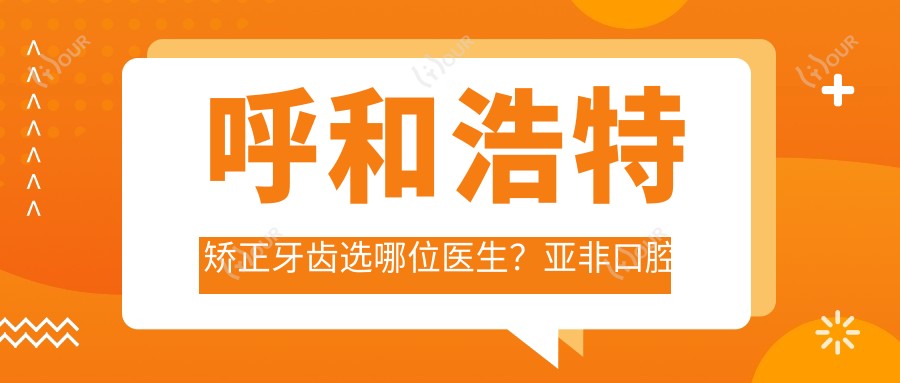 呼和浩特矫正牙齿选哪位医生?亚非口腔苏世平段银钟备受推崇