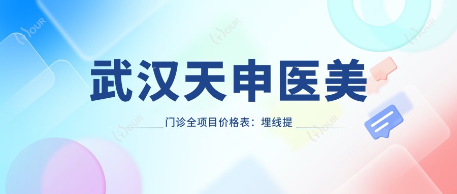 武汉天申医美门诊全项目价格表:埋线提升、驼峰鼻矫正至双眼皮手术费用详览,美容整形优惠多