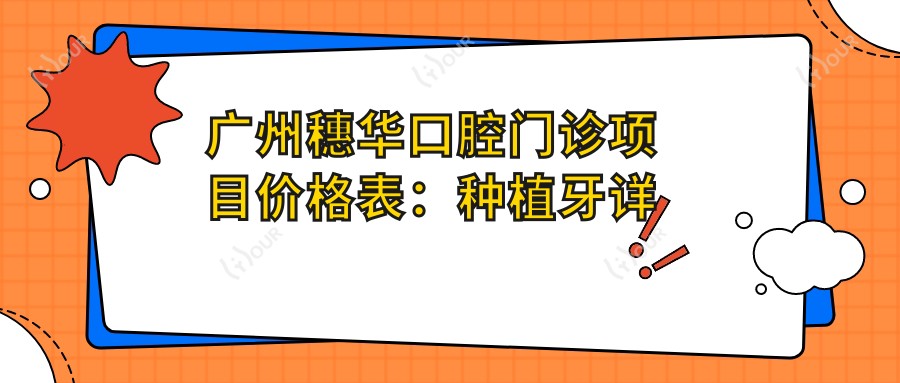 广州穗华口腔门诊项目价格表:种植牙详询+牙齿矫正实惠+轮廓美化,多面实用价格公开