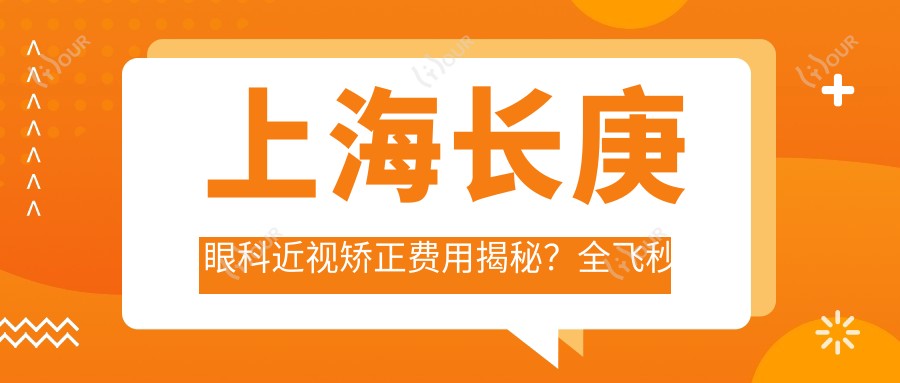 上海长庚眼科近视矫正费用揭秘?全飞秒近视手术近1W+ 半飞秒优惠价约1W 晶体植入术约3W起