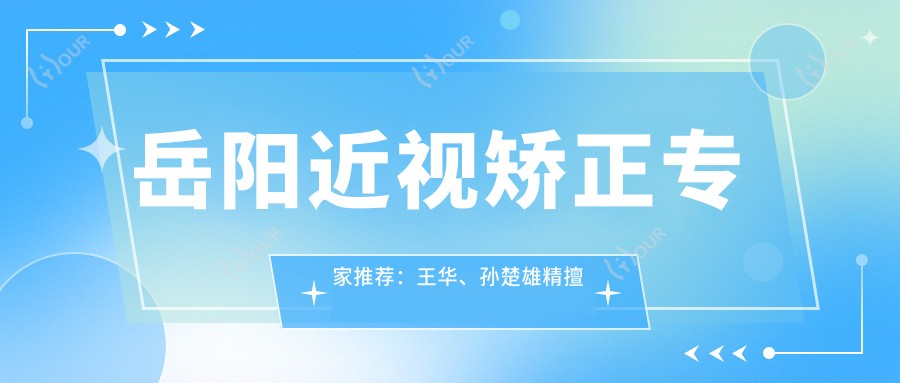 岳阳近视矫正医生推荐:王华、孙楚雄精擅激光与晶体植入术