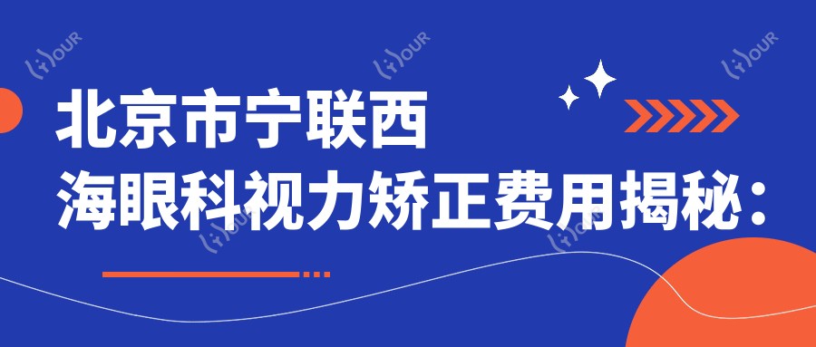 北京市宁联西海眼科视力矫正费用揭秘:全飞秒近视手术近2W,ICL晶体植入3W起,激光矫正优惠中