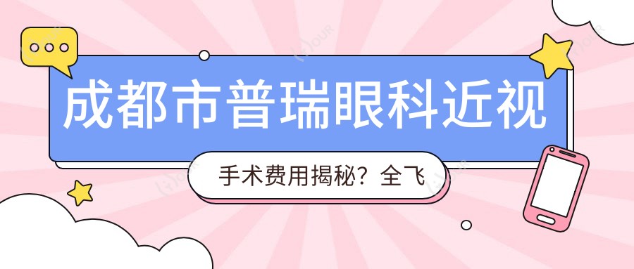 成都市普瑞眼科近视手术费用揭秘?全飞秒亲民价+ICL晶体植入高端选+激光矫正实惠方案