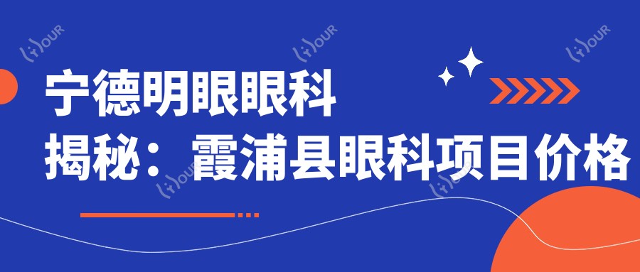 宁德明眼眼科揭秘:霞浦县眼科项目价格表,近视激光&白内障手术全攻略