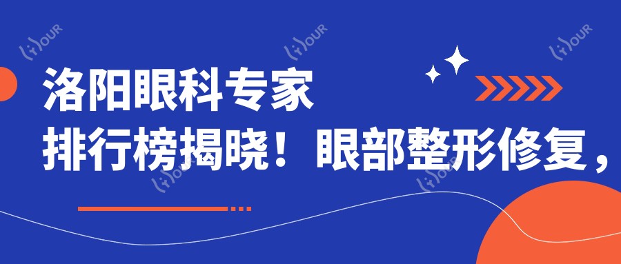 洛阳眼科医生排行榜揭晓!眼部整形修复,精细技艺打造灵韵美眼!