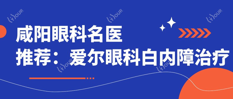 咸阳眼科名医推荐：爱尔眼科白内障治疗医生榜单参考