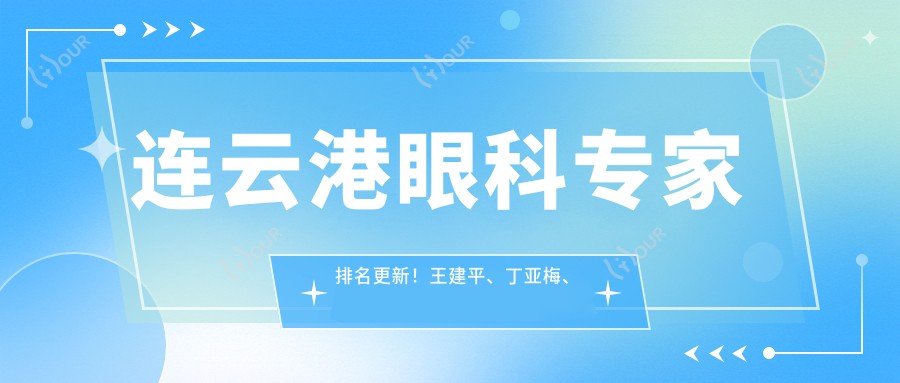 连云港眼科医生排名更新!王建平、丁亚梅、闫寿健擅长近视防控及眼科手术上榜!