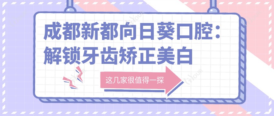 成都新都向日葵口腔：解锁牙齿矫正美白种植全攻略，价格透明一览！