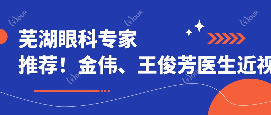 芜湖眼科医生推荐!金伟、王俊芳医生近视矫正技术精细,口碑优良,详情速览!