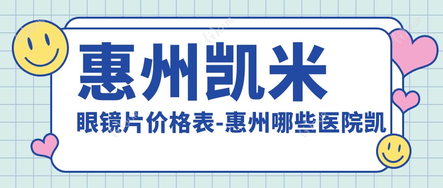 惠州凯米眼镜片价格表-惠州哪些医院凯米眼镜片疗效好且价格不高