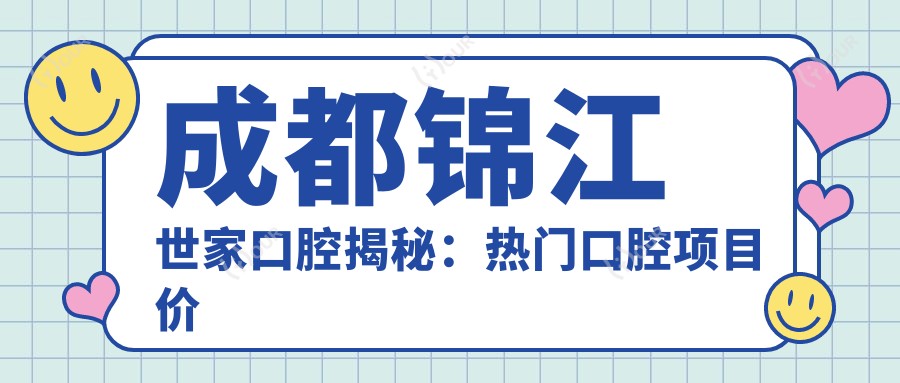 成都锦江世家口腔揭秘:热门口腔项目价格大公开,牙齿矫正&美白多少钱?