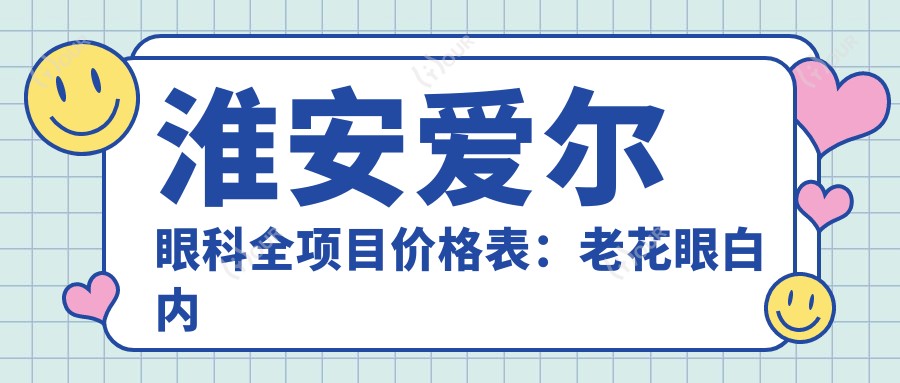 淮安爱尔眼科全项目价格表:老花眼白内障手术|全飞秒散光矫正|ICL晶体近视治疗费用详览