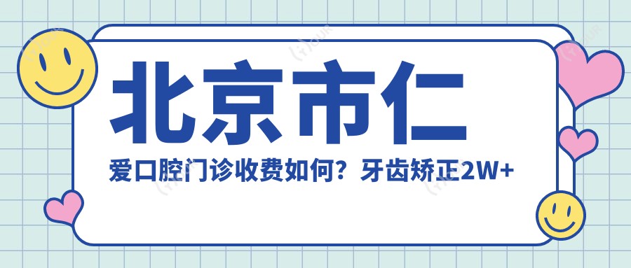 北京市仁爱口腔门诊收费如何?牙齿矫正2W+ 烤瓷牙3K-8K 全瓷牙贴面5K+