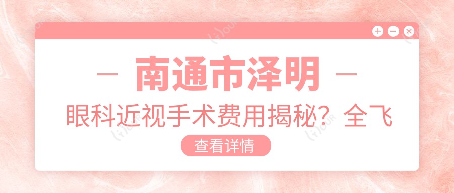 南通市泽明眼科近视手术费用揭秘?全飞秒近视矫正约1W+/半飞秒精选方案近1W+/ICL晶体植入约3W+