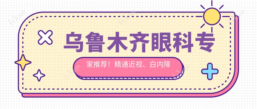 乌鲁木齐眼科医生推荐!精通近视、白内障治疗,医院地址详情奉上!