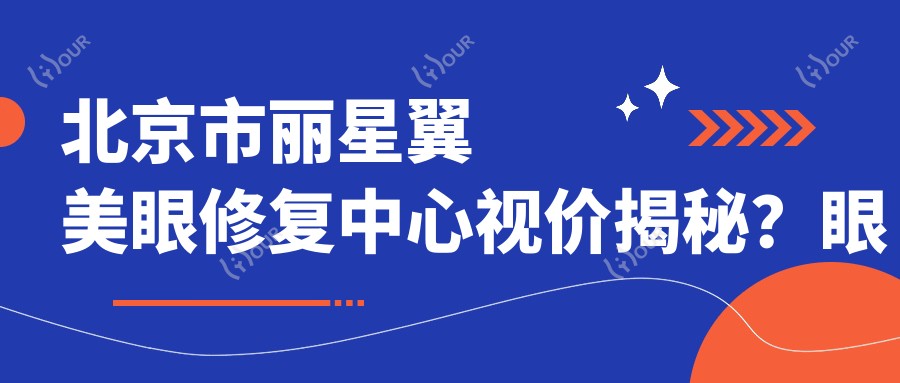 北京市丽星翼美眼修复中心视价揭秘?眼综合修复约2W+/眼袋去除1W+/提眉术8K+