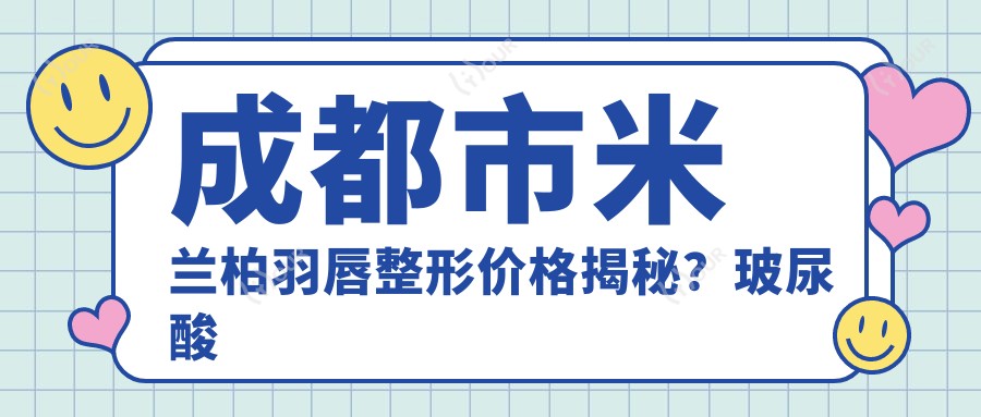 成都市米兰柏羽唇整形价格揭秘?玻尿酸丰唇8K+ 牙齿矫正2W+ 鼻综合整形3W+