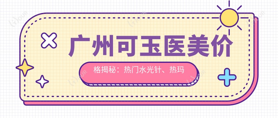 广州可玉医美价格揭秘:热门、热玛吉项目费用大公开