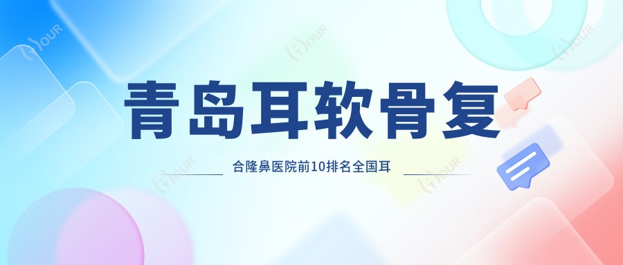 青岛耳软骨复合隆鼻医院前10排名国内耳软骨复合隆鼻手术排行医院出炉!