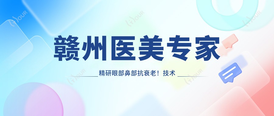 赣州医美医生精研眼部鼻部抗衰老!技术精细,口碑优良,打造自然美!