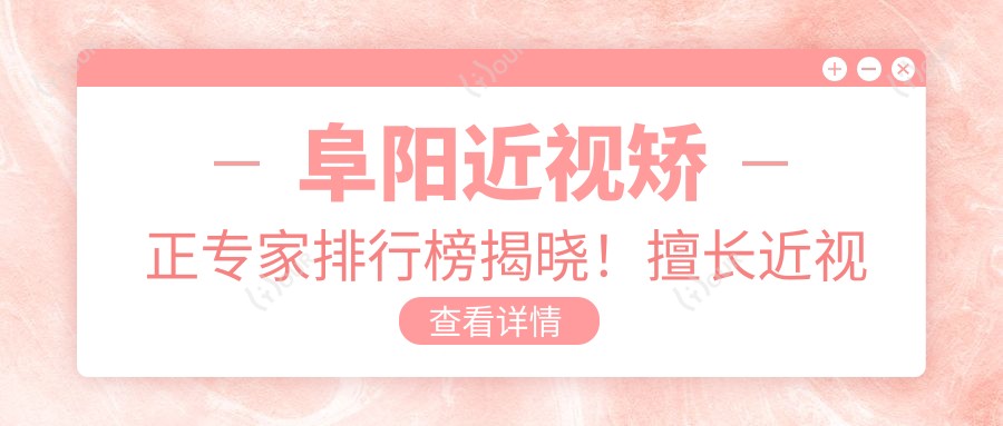 阜阳近视矫正医生排行榜揭晓!擅长近视手术医生,详情、价格、地址一网打尽!
